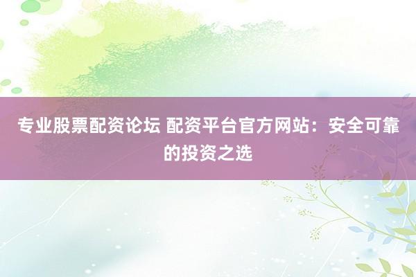 专业股票配资论坛 配资平台官方网站：安全可靠的投资之选