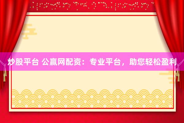 炒股平台 公赢网配资：专业平台，助您轻松盈利