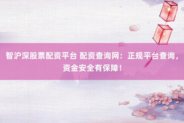 智沪深股票配资平台 配资查询网：正规平台查询，资金安全有保障！