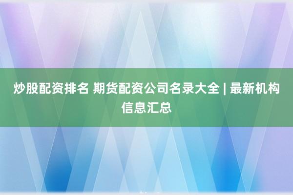 炒股配资排名 期货配资公司名录大全 | 最新机构信息汇总
