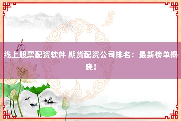 线上股票配资软件 期货配资公司排名：最新榜单揭晓！
