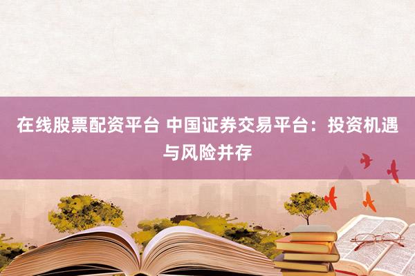 在线股票配资平台 中国证券交易平台：投资机遇与风险并存