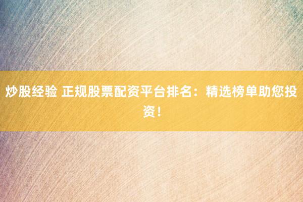 炒股经验 正规股票配资平台排名：精选榜单助您投资！