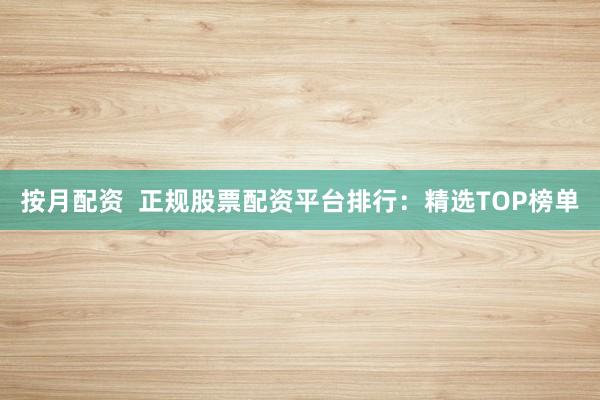 按月配资  正规股票配资平台排行：精选TOP榜单