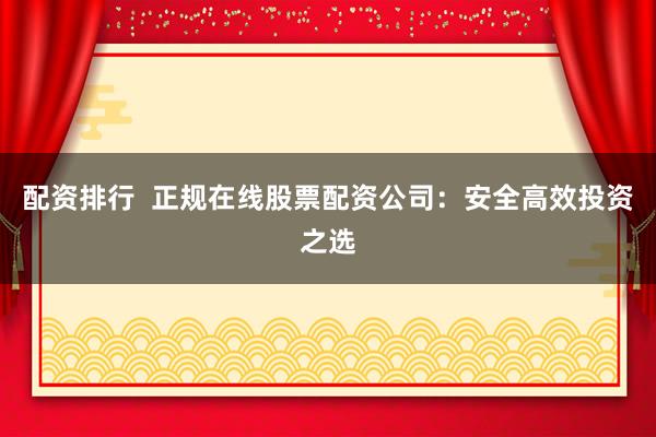 配资排行  正规在线股票配资公司：安全高效投资之选
