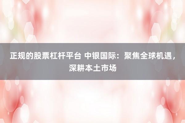 正规的股票杠杆平台 中银国际：聚焦全球机遇，深耕本土市场