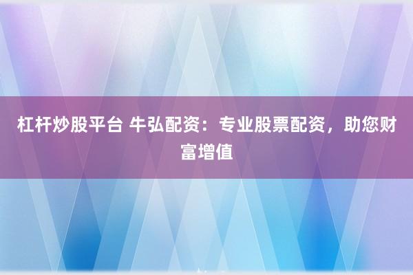 杠杆炒股平台 牛弘配资：专业股票配资，助您财富增值