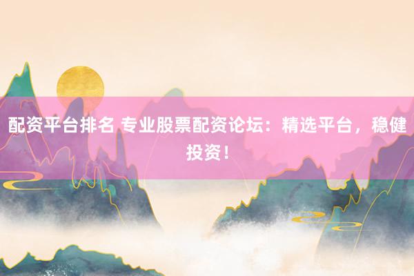 配资平台排名 专业股票配资论坛：精选平台，稳健投资！
