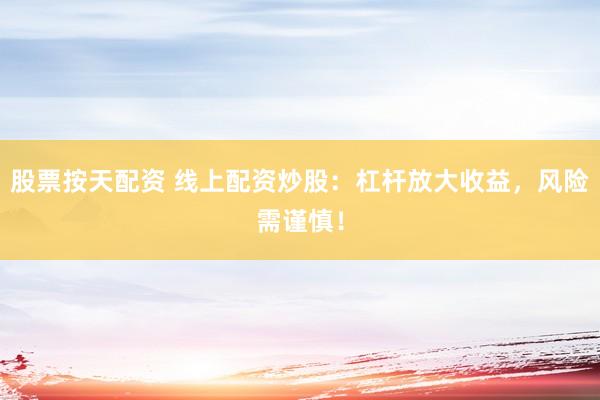 股票按天配资 线上配资炒股：杠杆放大收益，风险需谨慎！