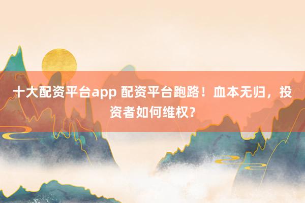 十大配资平台app 配资平台跑路！血本无归，投资者如何维权？