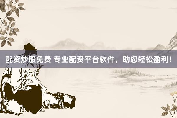 配资炒股免费 专业配资平台软件，助您轻松盈利！