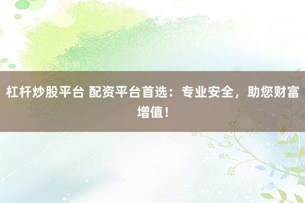 杠杆炒股平台 配资平台首选：专业安全，助您财富增值！