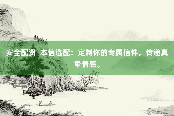 安全配资  本信选配：定制你的专属信件，传递真挚情感。