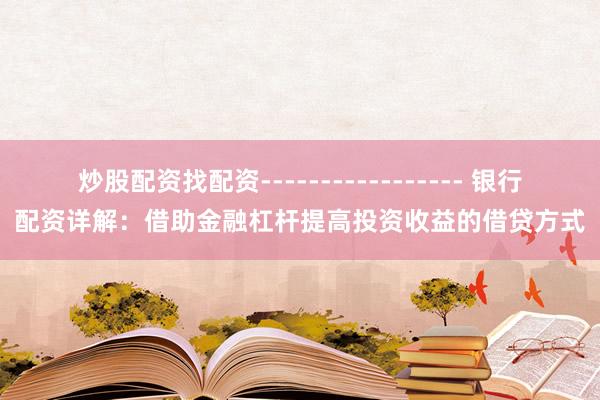 炒股配资找配资----------------- 银行配资详解：借助金融杠杆提高投资收益的借贷方式