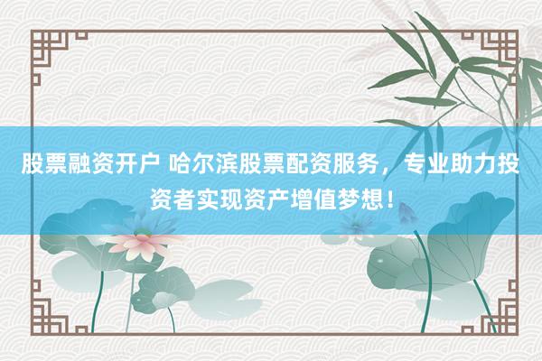 股票融资开户 哈尔滨股票配资服务，专业助力投资者实现资产增值梦想！