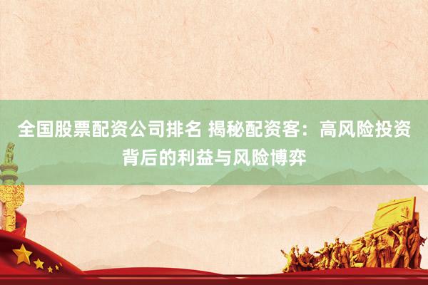 全国股票配资公司排名 揭秘配资客：高风险投资背后的利益与风险博弈