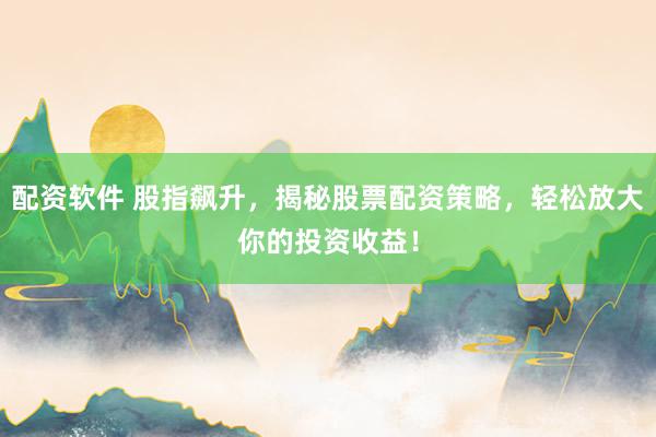 配资软件 股指飙升，揭秘股票配资策略，轻松放大你的投资收益！