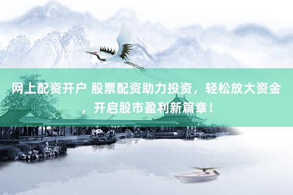 网上配资开户 股票配资助力投资，轻松放大资金，开启股市盈利新篇章！