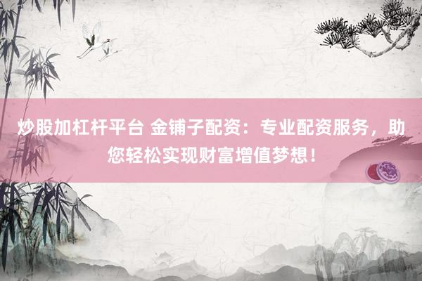 炒股加杠杆平台 金铺子配资：专业配资服务，助您轻松实现财富增值梦想！