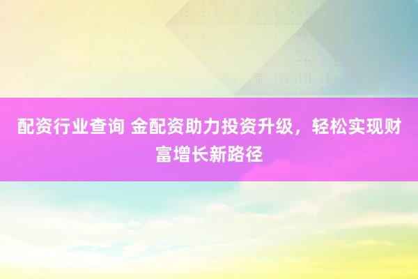 配资行业查询 金配资助力投资升级，轻松实现财富增长新路径