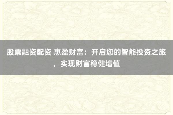 股票融资配资 惠盈财富：开启您的智能投资之旅，实现财富稳健增值