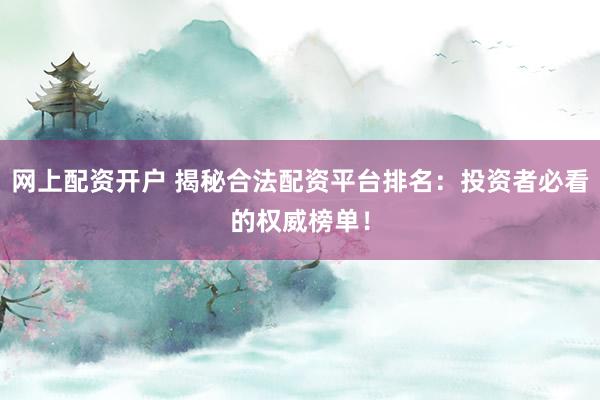 网上配资开户 揭秘合法配资平台排名：投资者必看的权威榜单！