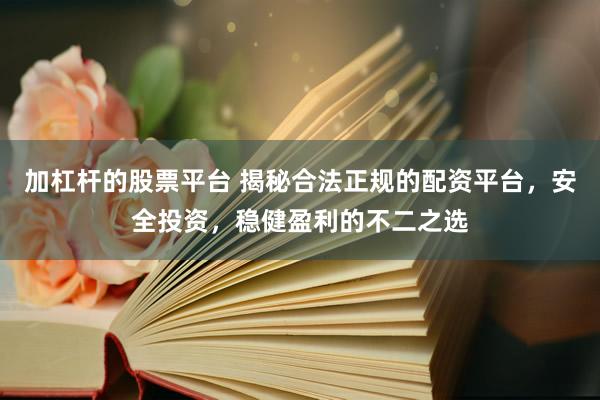 加杠杆的股票平台 揭秘合法正规的配资平台，安全投资，稳健盈利的不二之选