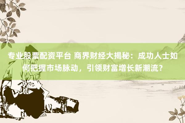 专业股票配资平台 商界财经大揭秘：成功人士如何把握市场脉动，引领财富增长新潮流？