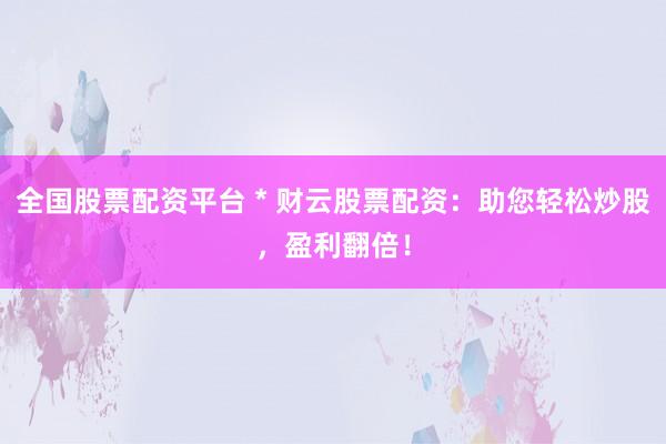 全国股票配资平台 * 财云股票配资：助您轻松炒股，盈利翻倍！