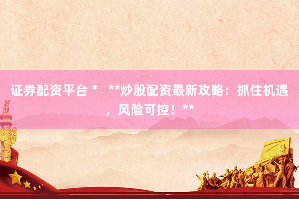 证券配资平台 *   **炒股配资最新攻略：抓住机遇，风险可控！**