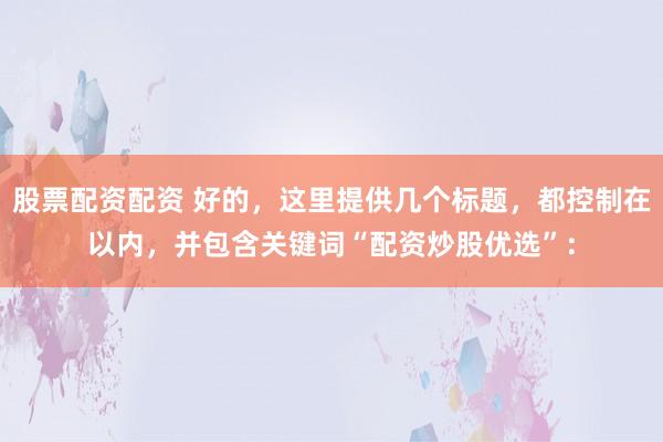 股票配资配资 好的，这里提供几个标题，都控制在以内，并包含关键词“配资炒股优选”：