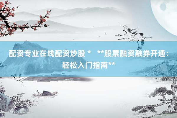 配资专业在线配资炒股 *   **股票融资融券开通：轻松入门指南**
