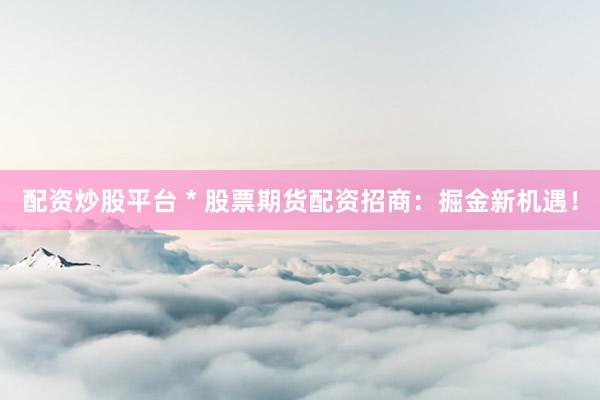 配资炒股平台 * 股票期货配资招商：掘金新机遇！