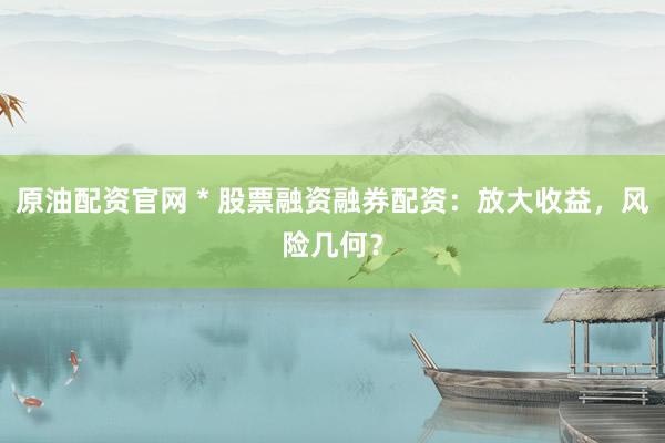 原油配资官网 * 股票融资融券配资：放大收益，风险几何？
