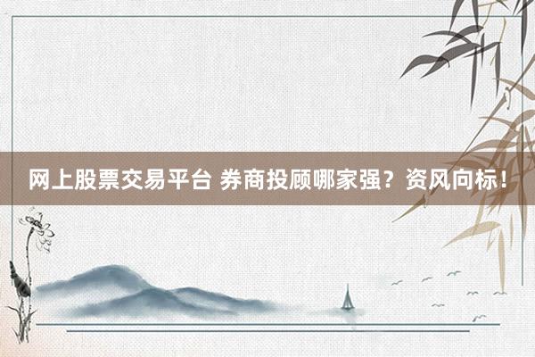 网上股票交易平台 券商投顾哪家强？资风向标！