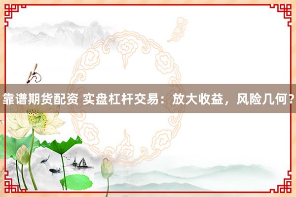 靠谱期货配资 实盘杠杆交易：放大收益，风险几何？