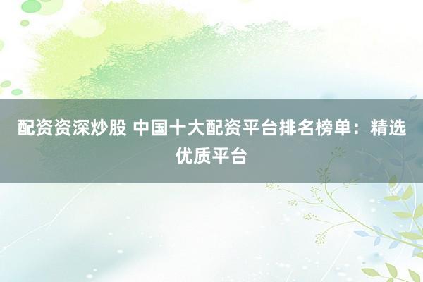 配资资深炒股 中国十大配资平台排名榜单：精选优质平台