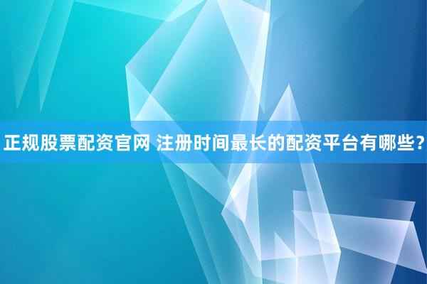 正规股票配资官网 注册时间最长的配资平台有哪些？