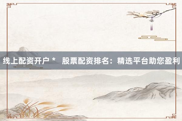 线上配资开户 *   股票配资排名：精选平台助您盈利
