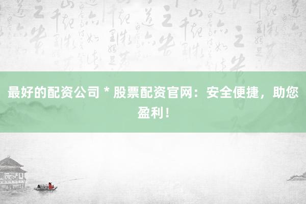 最好的配资公司 * 股票配资官网：安全便捷，助您盈利！