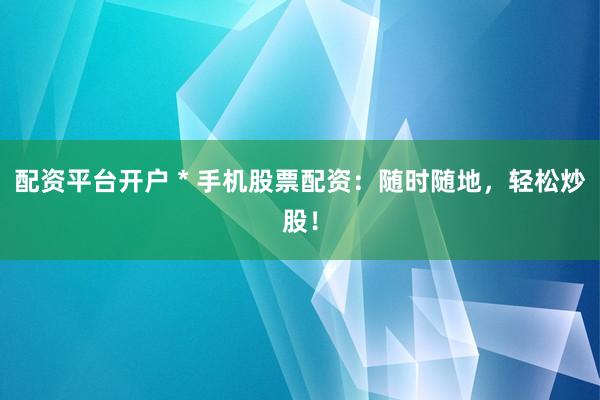 配资平台开户 * 手机股票配资：随时随地，轻松炒股！