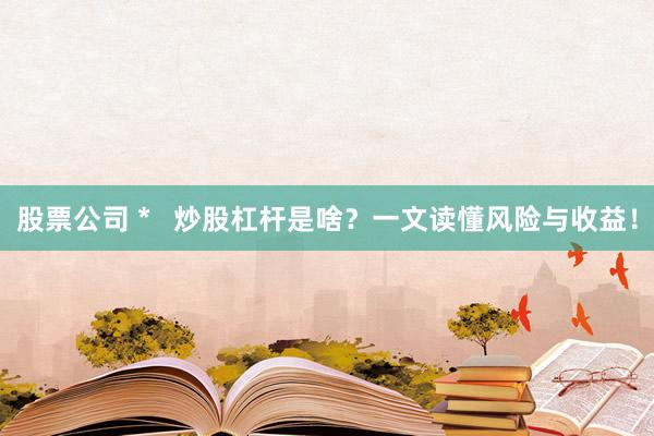 股票公司 *   炒股杠杆是啥？一文读懂风险与收益！
