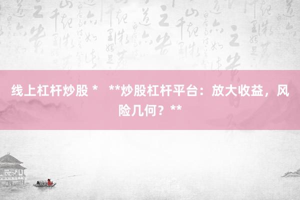 线上杠杆炒股 *   **炒股杠杆平台：放大收益，风险几何？**