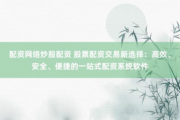配资网络炒股配资 股票配资交易新选择：高效、安全、便捷的一站式配资系统软件