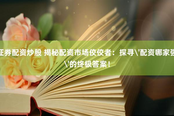 证券配资炒股 揭秘配资市场佼佼者：探寻'配资哪家强'的终极答案！