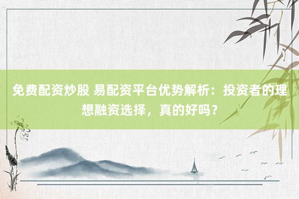 免费配资炒股 易配资平台优势解析：投资者的理想融资选择，真的好吗？