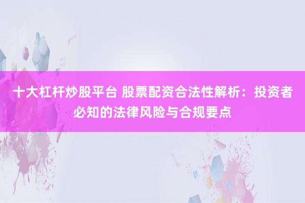 十大杠杆炒股平台 股票配资合法性解析：投资者必知的法律风险与合规要点