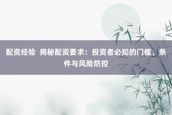 配资经验  揭秘配资要求：投资者必知的门槛、条件与风险防控