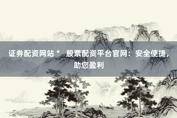 证券配资网站 *   股票配资平台官网：安全便捷，助您盈利