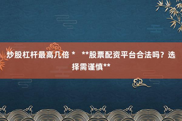 炒股杠杆最高几倍 *   **股票配资平台合法吗？选择需谨慎**